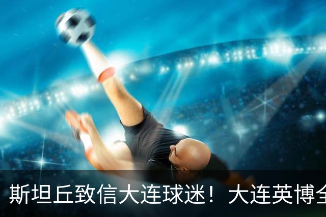 斯坦丘致信大连球迷！大连英博全力备战天王山之战！
